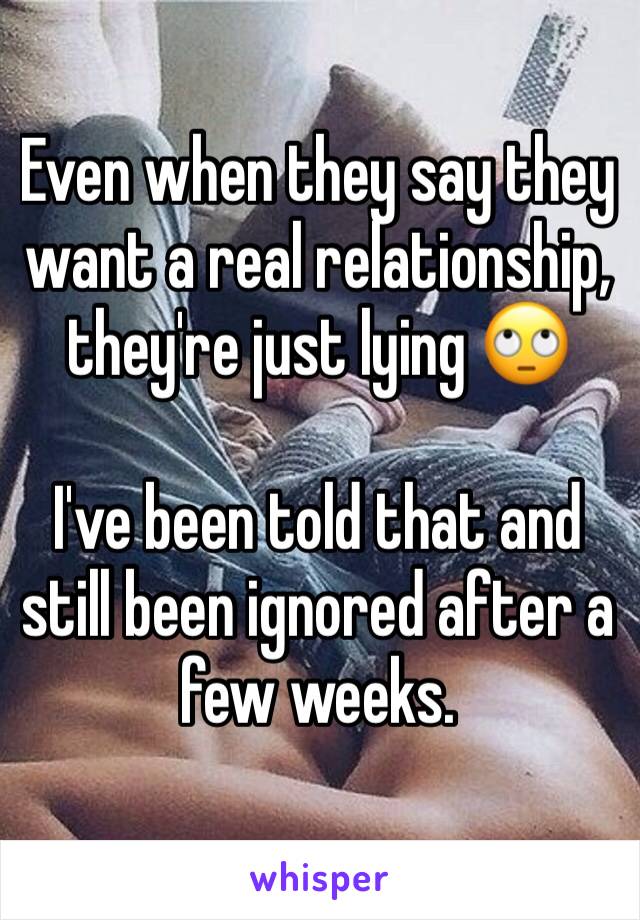 Even when they say they want a real relationship, they're just lying 🙄

I've been told that and still been ignored after a few weeks.