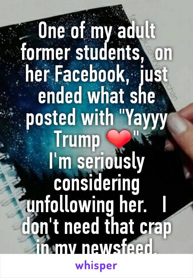 One of my adult former students,  on her Facebook,  just ended what she posted with "Yayyy Trump ❤"
I'm seriously considering unfollowing her.   I don't need that crap in my newsfeed.