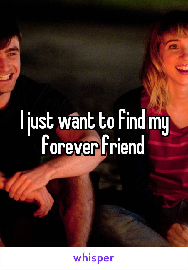 I just want to find my forever friend 
