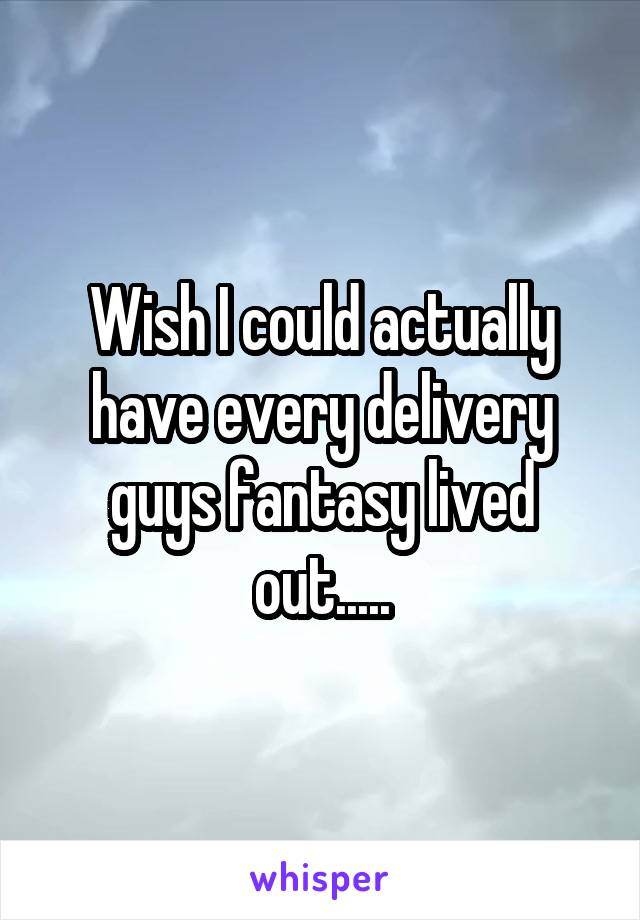 Wish I could actually have every delivery guys fantasy lived out.....