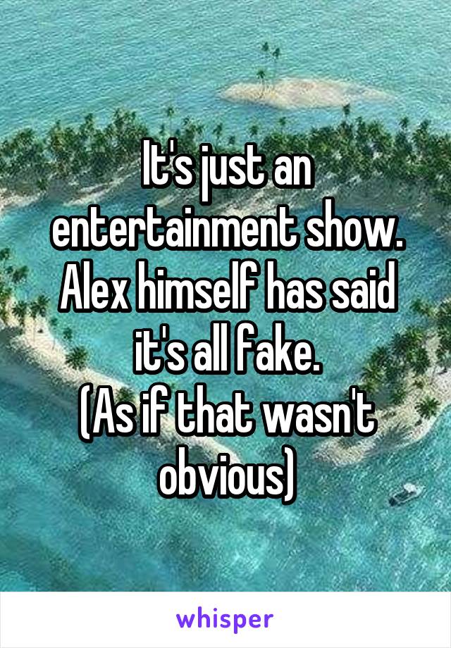 It's just an entertainment show. Alex himself has said it's all fake.
(As if that wasn't obvious)