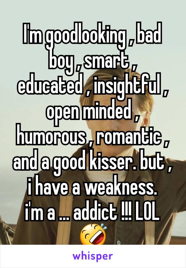 I'm goodlooking , bad boy , smart , educated , insightful , open minded , humorous , romantic , and a good kisser. but , i have a weakness.
i'm a ... addict !!! LOL 🤣