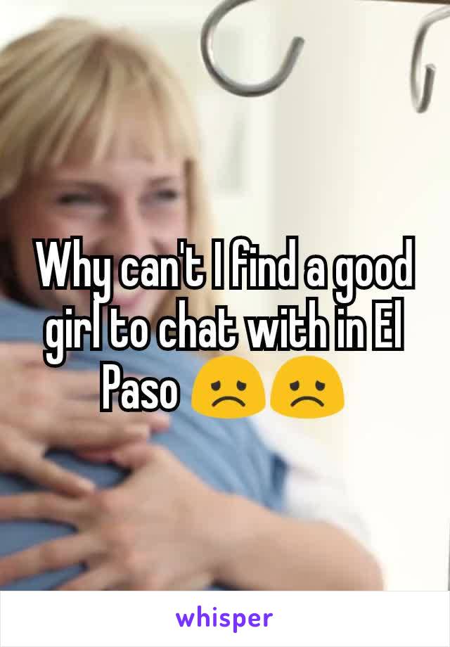 Why can't I find a good girl to chat with in El Paso 😞😞