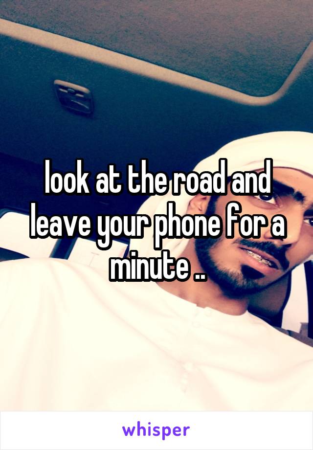 look at the road and leave your phone for a minute ..