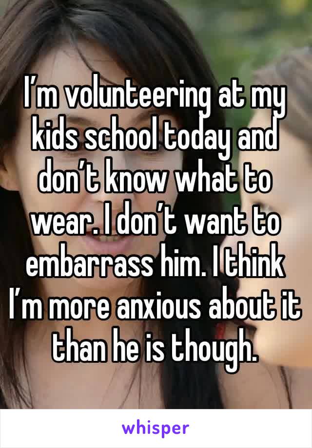 I’m volunteering at my kids school today and don’t know what to wear. I don’t want to embarrass him. I think I’m more anxious about it than he is though.