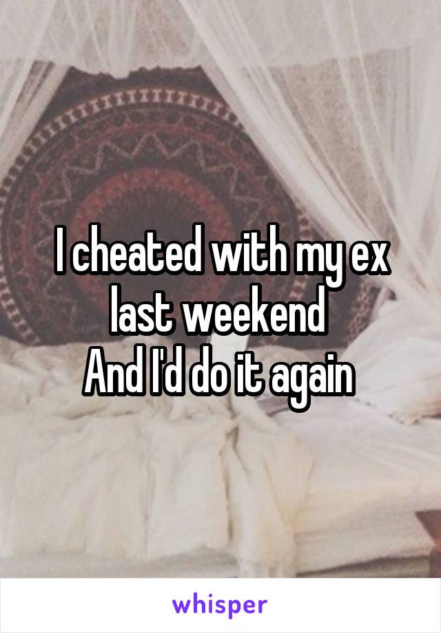I cheated with my ex last weekend 
And I'd do it again 