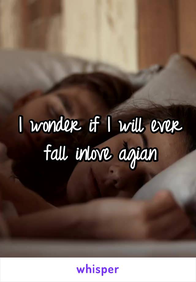 I wonder if I will ever fall inlove agian