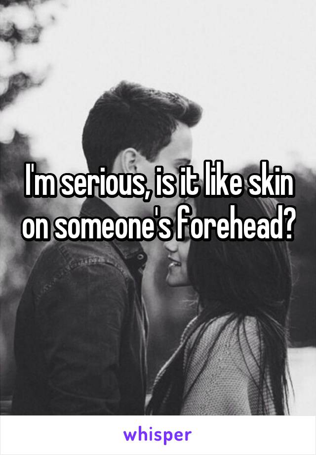 I'm serious, is it like skin on someone's forehead? 