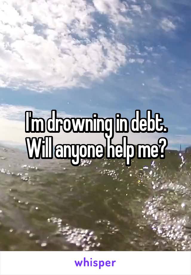 I'm drowning in debt. Will anyone help me?