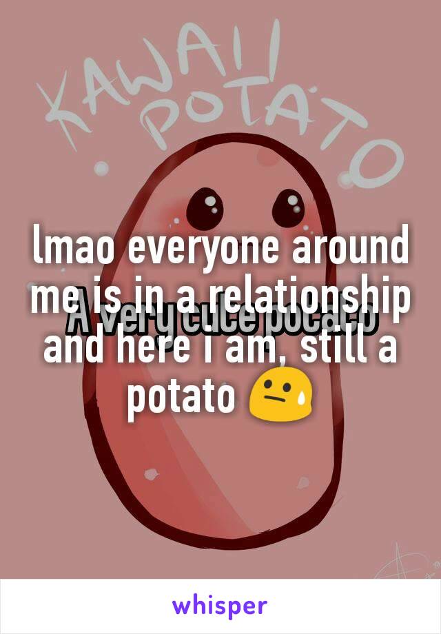 lmao everyone around me is in a relationship and here i am, still a potato 😓