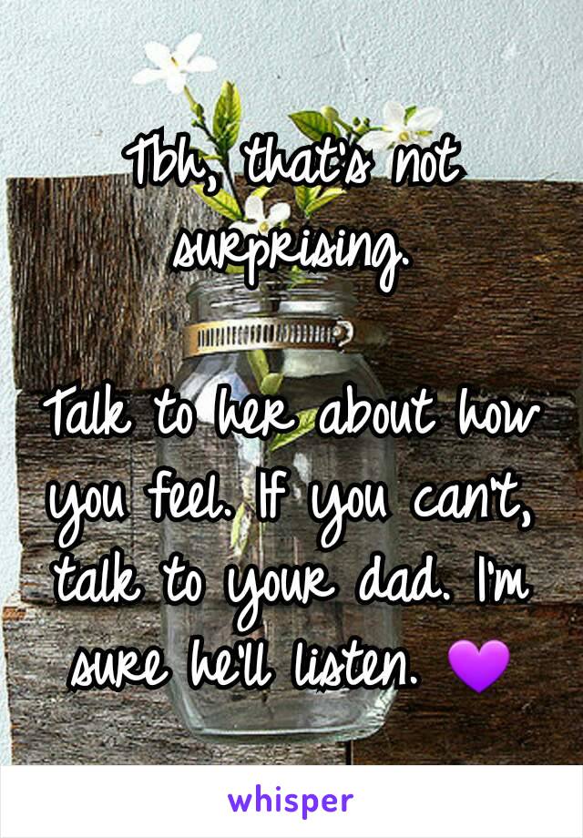 Tbh, that's not surprising.

Talk to her about how you feel. If you can't, talk to your dad. I'm sure he'll listen. 💜