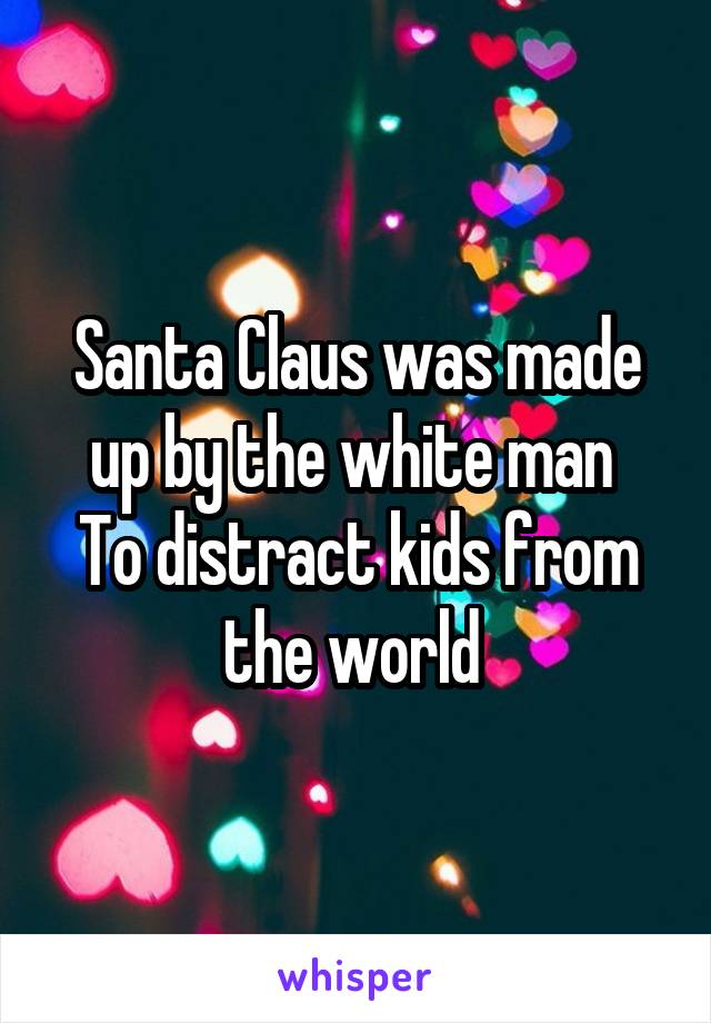 Santa Claus was made up by the white man 
To distract kids from the world 
