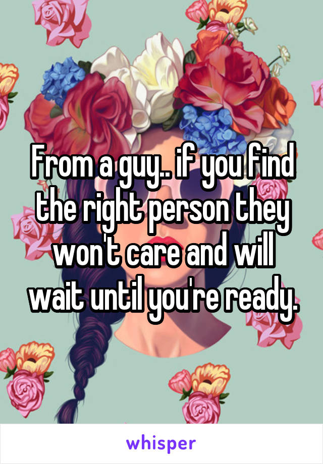 From a guy.. if you find the right person they won't care and will wait until you're ready.