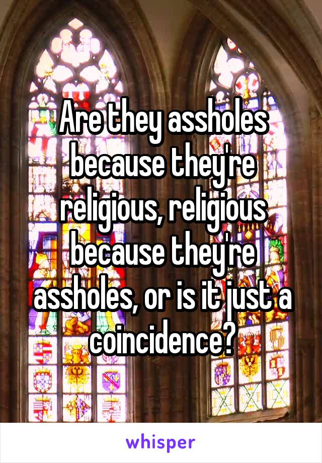 Are they assholes because they're religious, religious because they're assholes, or is it just a coincidence?