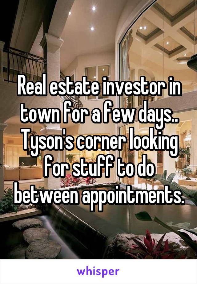 Real estate investor in town for a few days.. Tyson's corner looking for stuff to do between appointments.