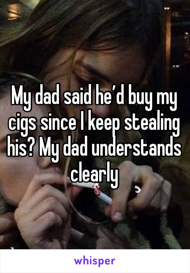 My dad said he’d buy my cigs since I keep stealing his? My dad understands clearly 