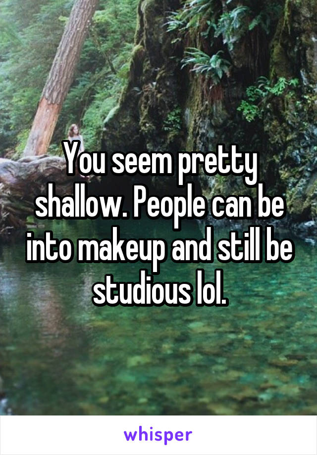 You seem pretty shallow. People can be into makeup and still be studious lol.