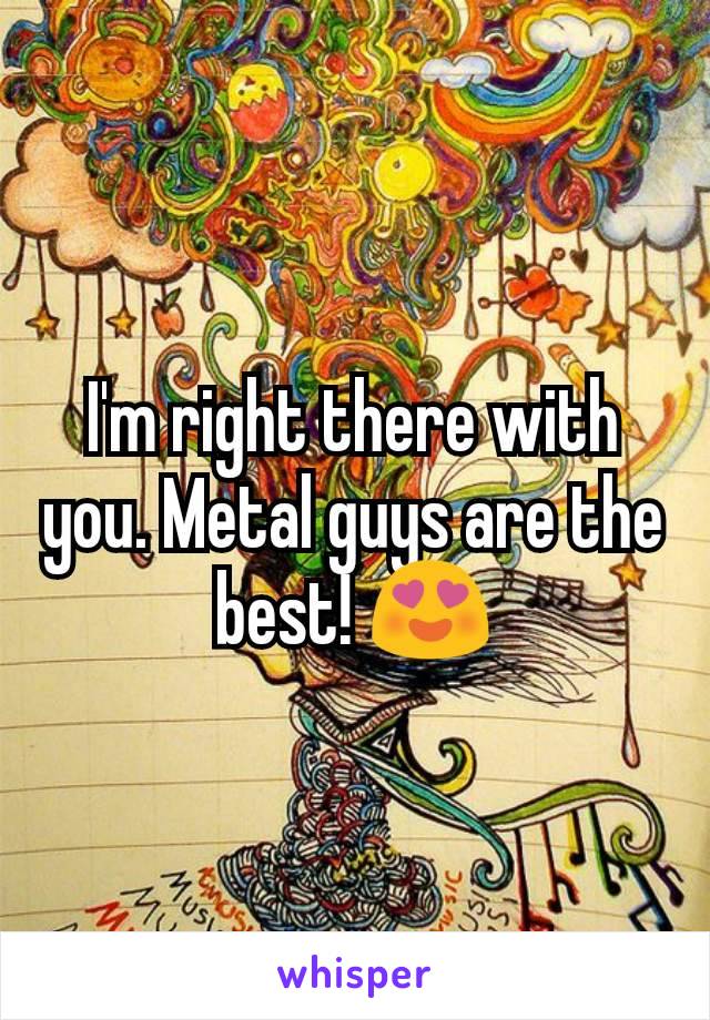 I'm right there with you. Metal guys are the best! 😍