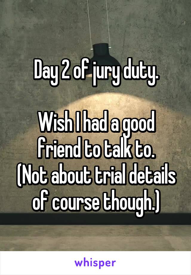 Day 2 of jury duty.

Wish I had a good friend to talk to.
(Not about trial details of course though.)