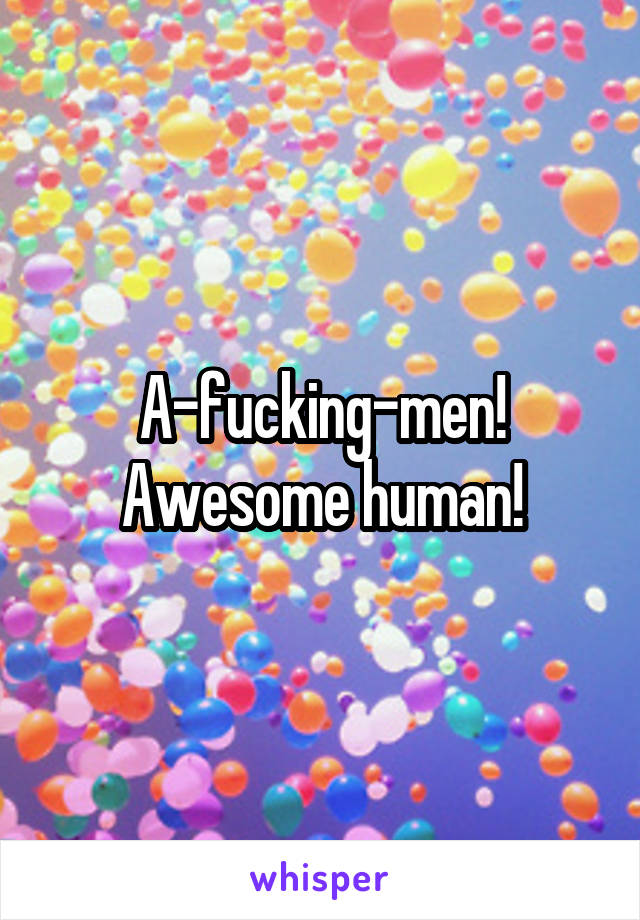A-fucking-men! Awesome human!