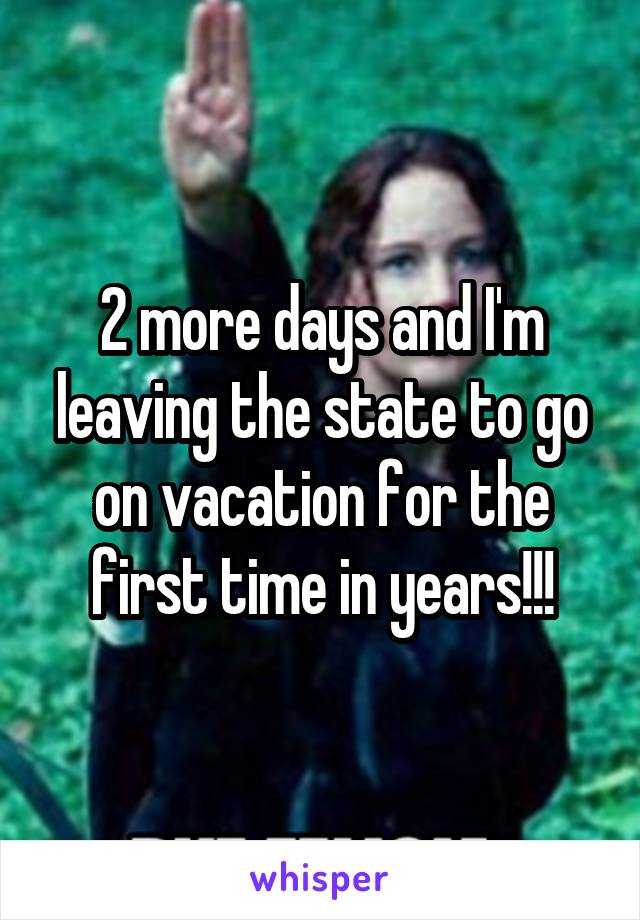2 more days and I'm leaving the state to go on vacation for the first time in years!!!