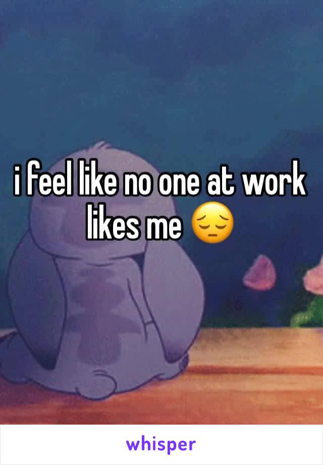 i feel like no one at work likes me 😔