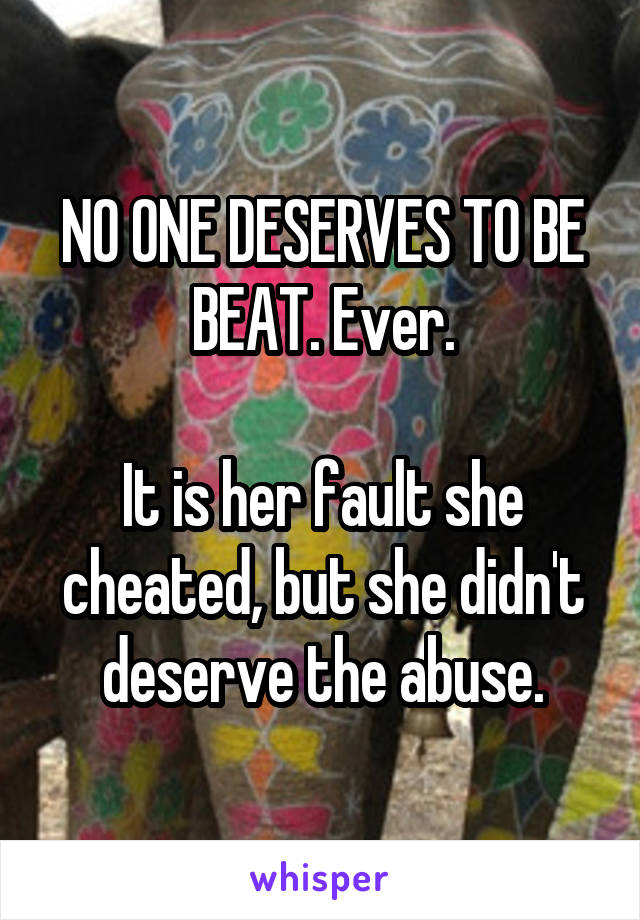NO ONE DESERVES TO BE BEAT. Ever.

It is her fault she cheated, but she didn't deserve the abuse.