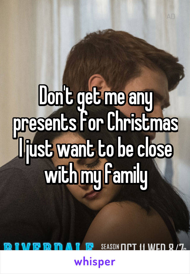 Don't get me any presents for Christmas I just want to be close with my family