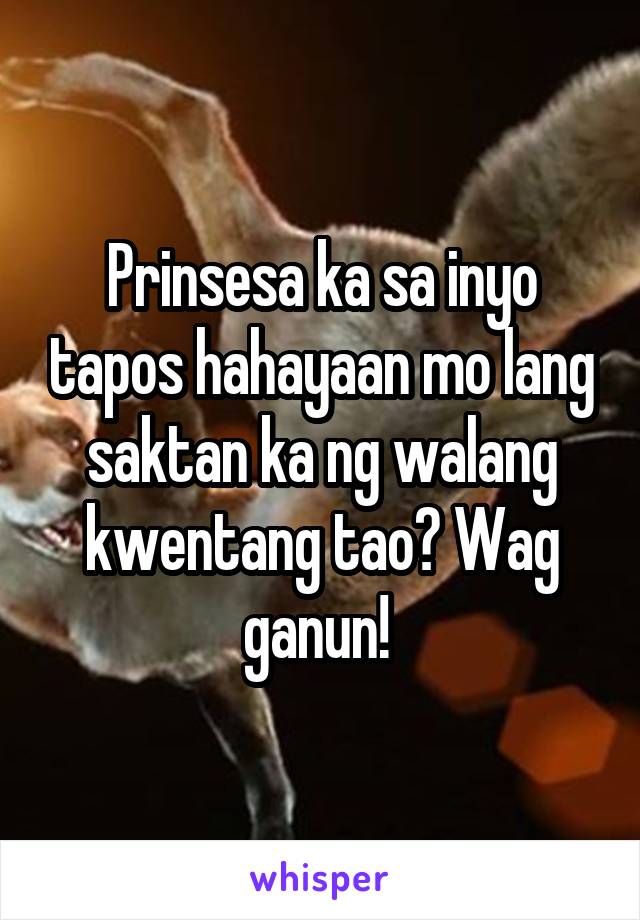 Prinsesa ka sa inyo tapos hahayaan mo lang saktan ka ng walang kwentang tao? Wag ganun! 
