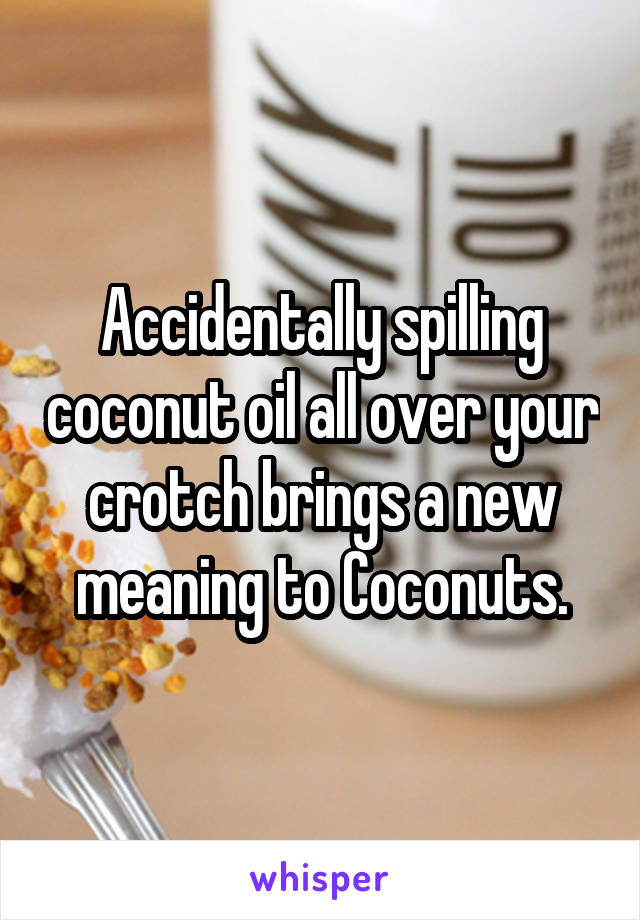 Accidentally spilling coconut oil all over your crotch brings a new meaning to Coconuts.