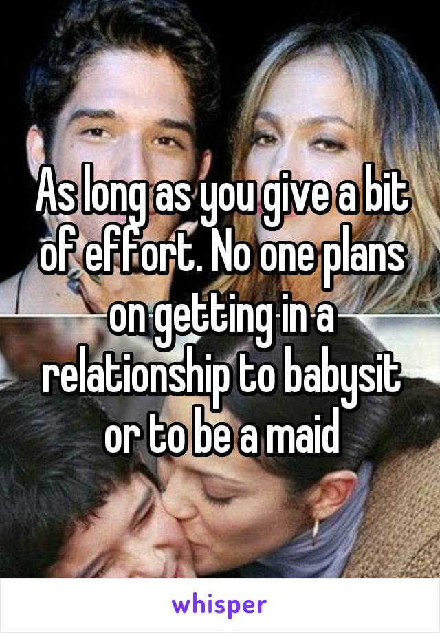 As long as you give a bit of effort. No one plans on getting in a relationship to babysit or to be a maid