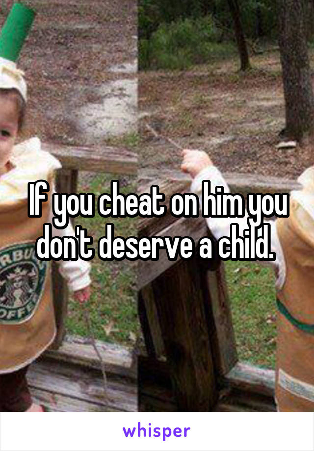 If you cheat on him you don't deserve a child. 