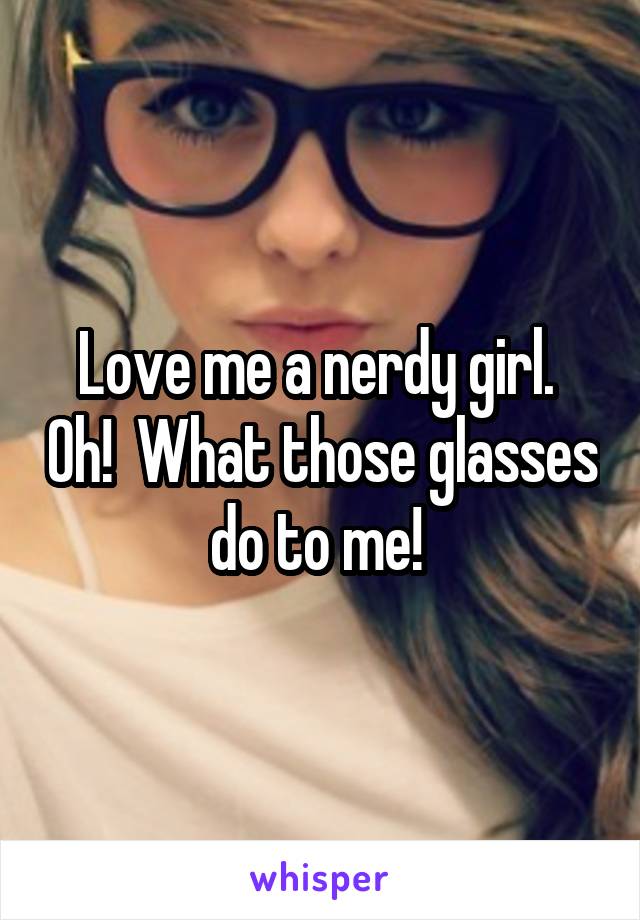 Love me a nerdy girl.  Oh!  What those glasses do to me! 