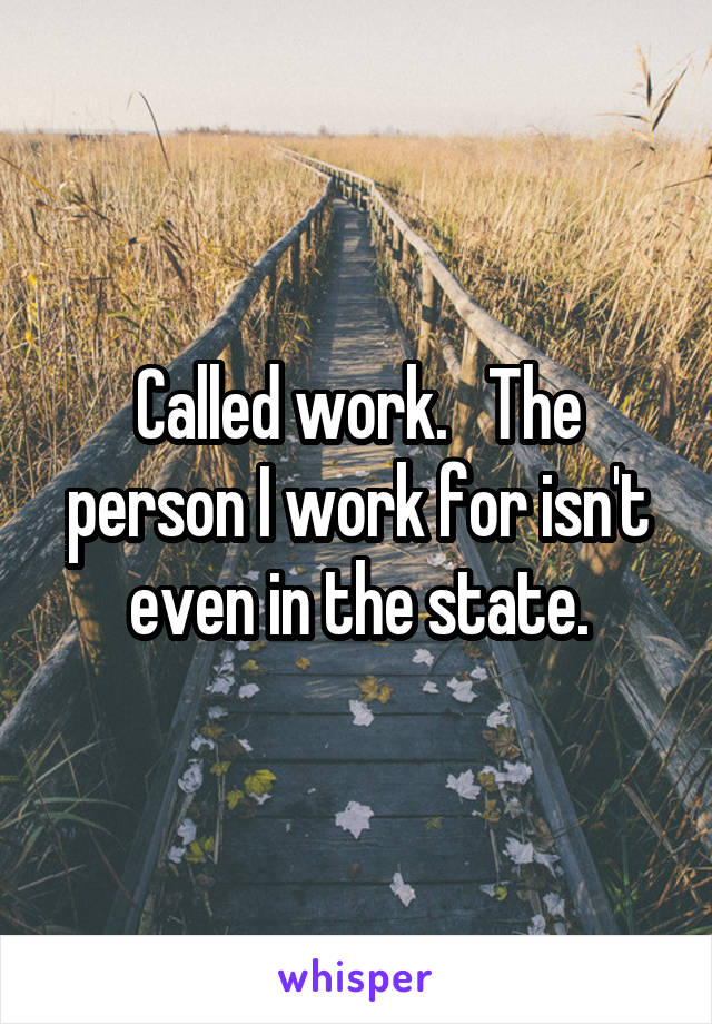 Called work.   The person I work for isn't even in the state.