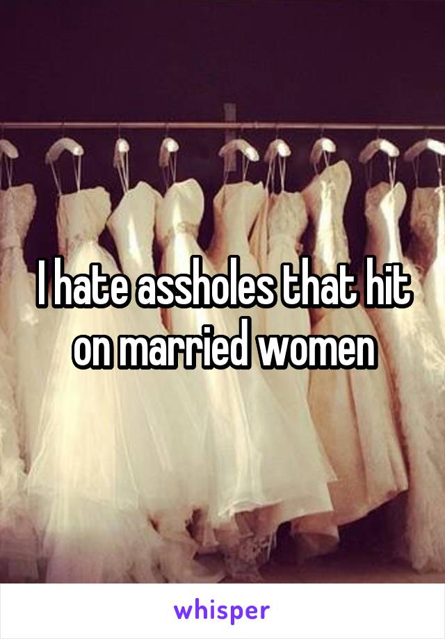 I hate assholes that hit on married women