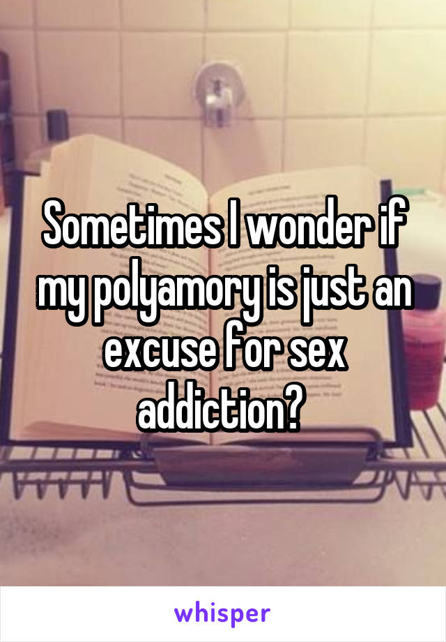 Sometimes I wonder if my polyamory is just an excuse for sex addiction? 