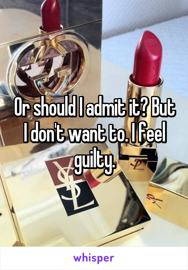 Or should I admit it? But I don't want to. I feel guilty.