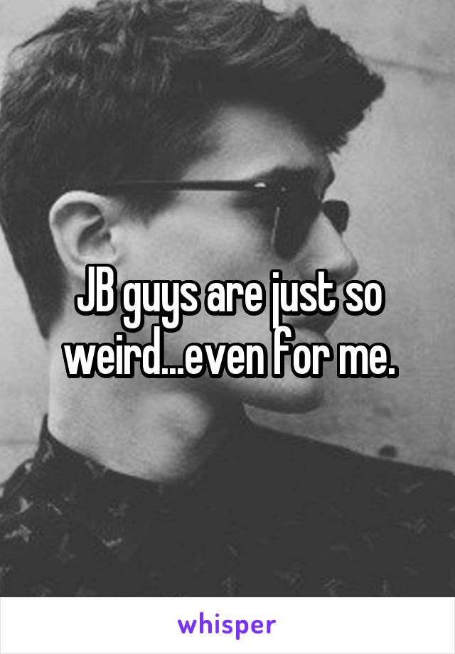 JB guys are just so weird...even for me.