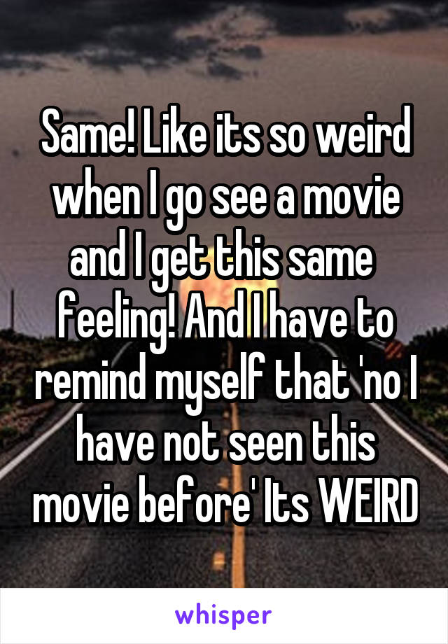 Same! Like its so weird when I go see a movie and I get this same 
feeling! And I have to remind myself that 'no I have not seen this movie before' Its WEIRD