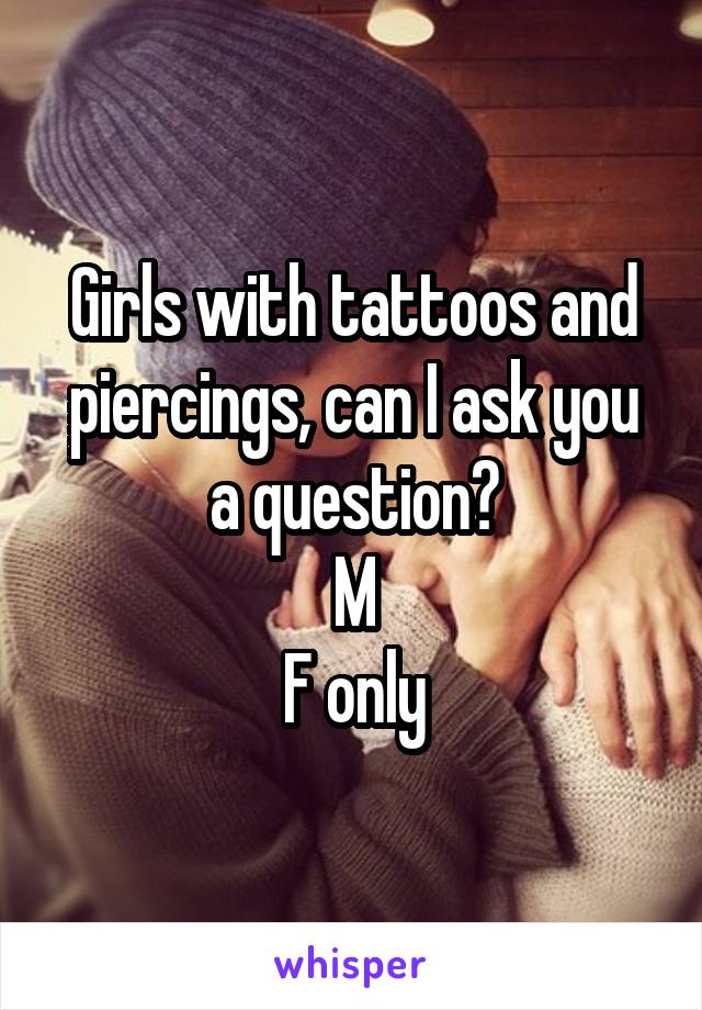 Girls with tattoos and piercings, can I ask you a question?
M
F only