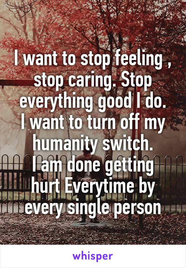 I want to stop feeling , stop caring. Stop everything good I do.
I want to turn off my humanity switch.
I am done getting hurt Everytime by every single person