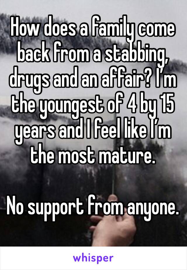 How does a family come back from a stabbing, drugs and an affair? I’m the youngest of 4 by 15 years and I feel like I’m the most mature. 

No support from anyone.