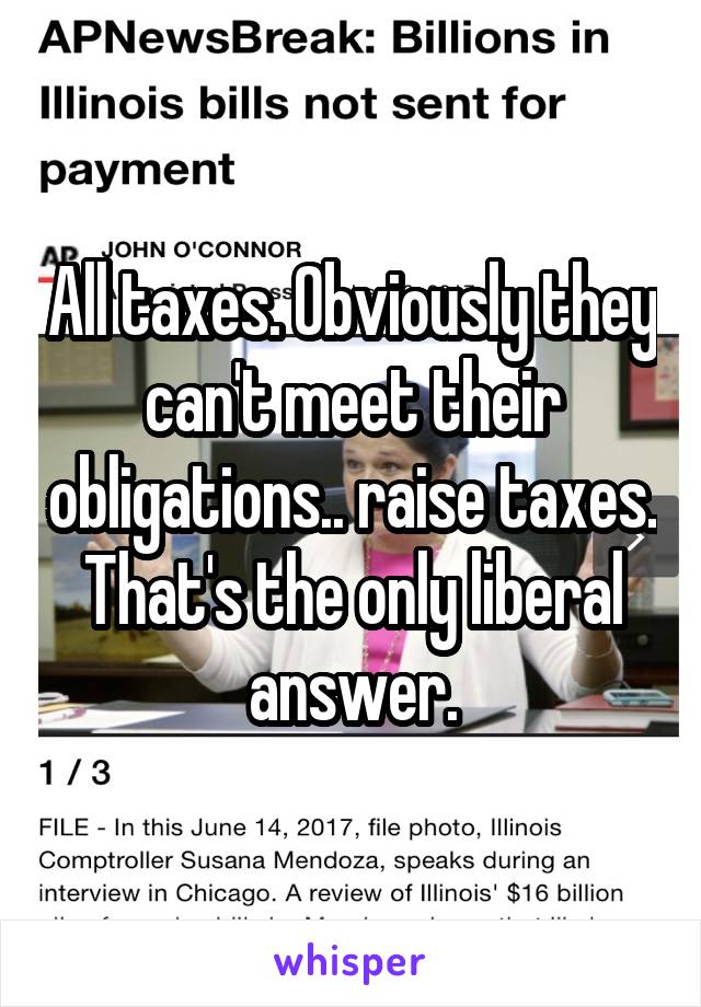 All taxes. Obviously they can't meet their obligations.. raise taxes. That's the only liberal answer.