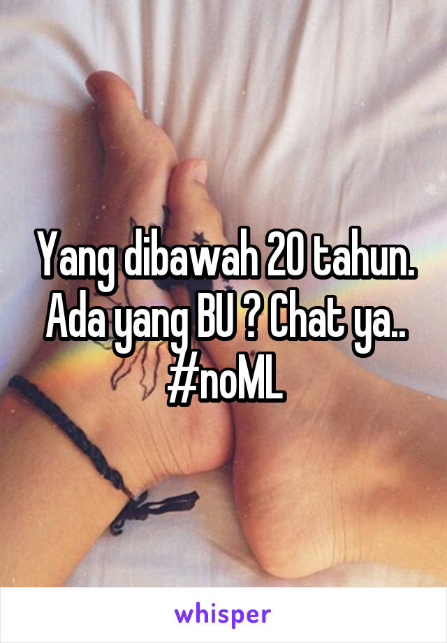 Yang dibawah 20 tahun. Ada yang BU ? Chat ya.. #noML