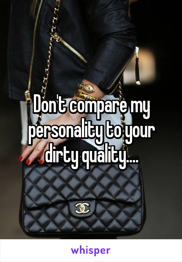 Don't compare my personality to your dirty quality....