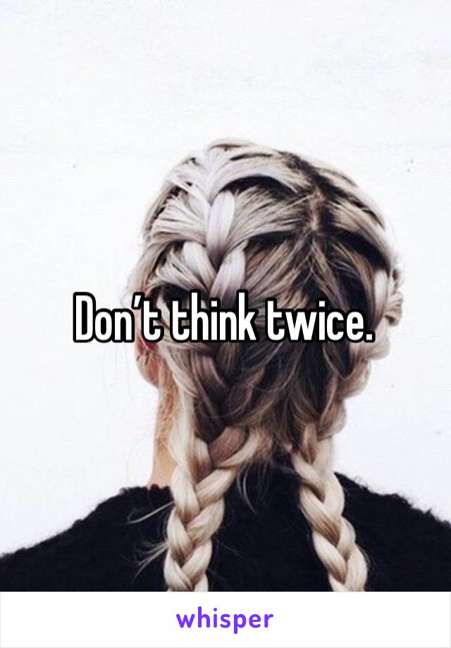 Don’t think twice.