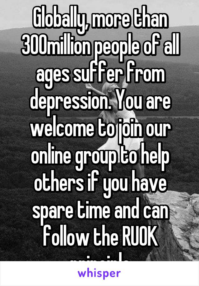 Globally, more than 300million people of all ages suffer from depression. You are welcome to join our online group to help others if you have spare time and can follow the RUOK principle