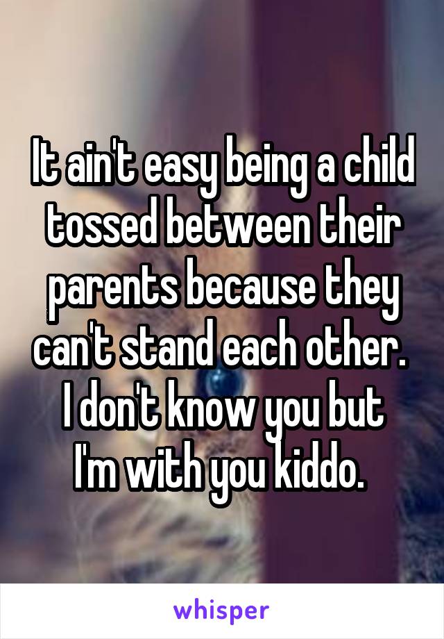 It ain't easy being a child tossed between their parents because they can't stand each other. 
I don't know you but I'm with you kiddo. 