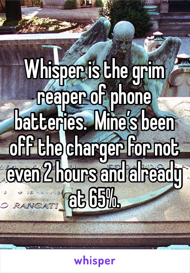 Whisper is the grim reaper of phone batteries.  Mine’s been off the charger for not even 2 hours and already at 65%.