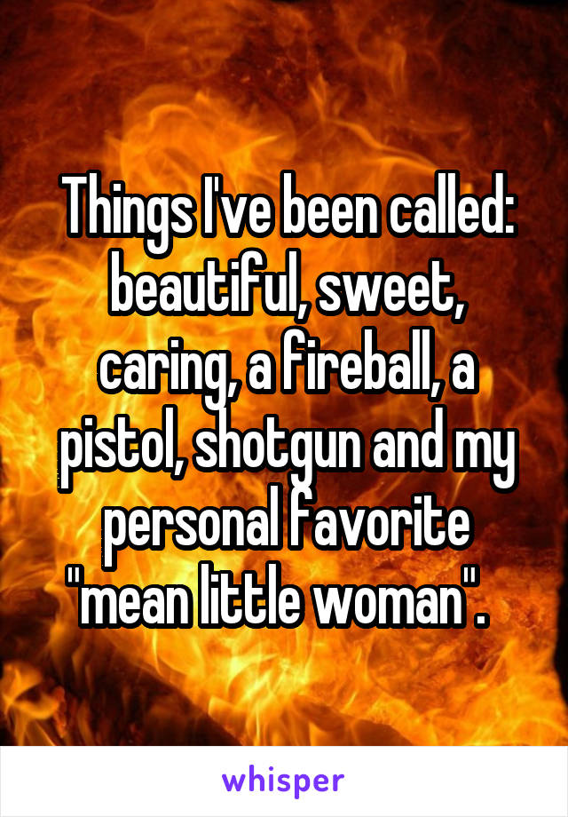 Things I've been called: beautiful, sweet, caring, a fireball, a pistol, shotgun and my personal favorite "mean little woman".  